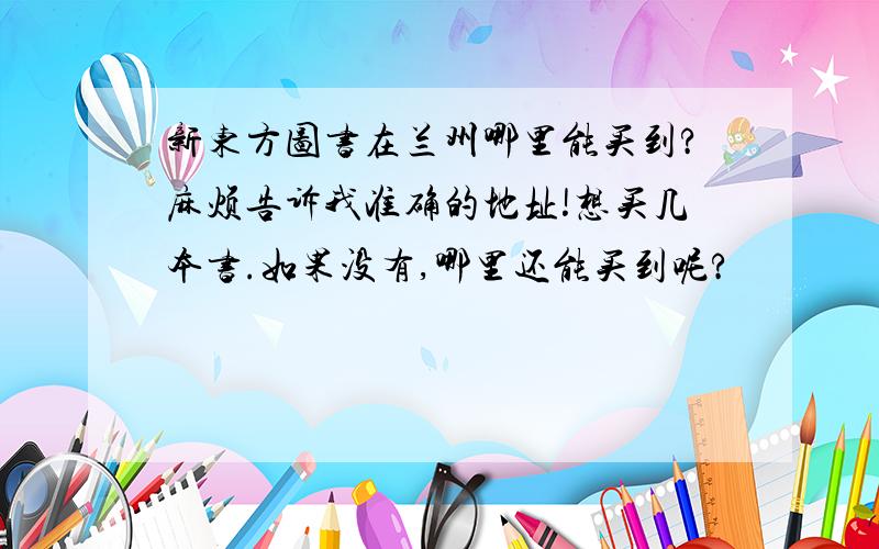 新东方图书在兰州哪里能买到?麻烦告诉我准确的地址!想买几本书.如果没有,哪里还能买到呢?