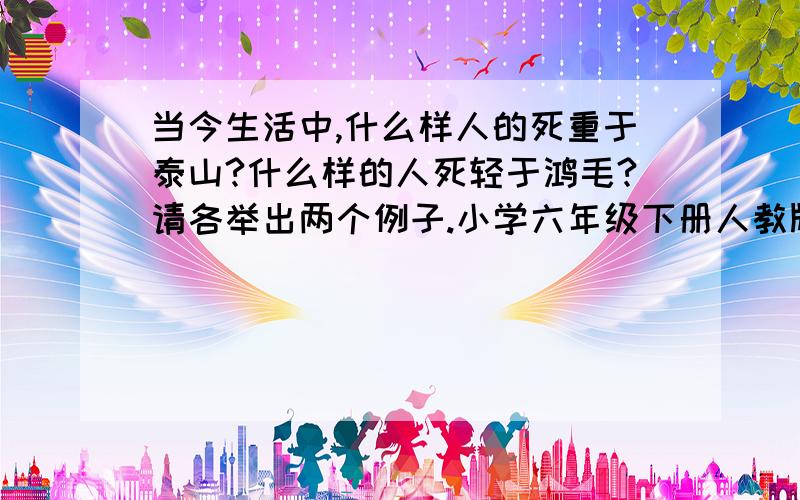 当今生活中,什么样人的死重于泰山?什么样的人死轻于鸿毛?请各举出两个例子.小学六年级下册人教版练习册