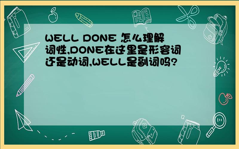 WELL DONE 怎么理解词性,DONE在这里是形容词还是动词,WELL是副词吗?