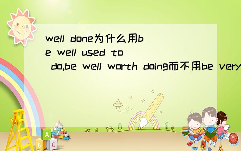 well done为什么用be well used to do,be well worth doing而不用be very used to do或be very worth doing