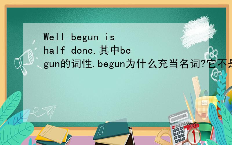 Well begun is half done.其中begun的词性.begun为什么充当名词?它不是动词么?