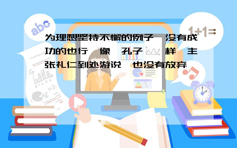 为理想坚持不懈的例子,没有成功的也行,像《孔子》一样,主张礼仁到处游说,也没有放弃