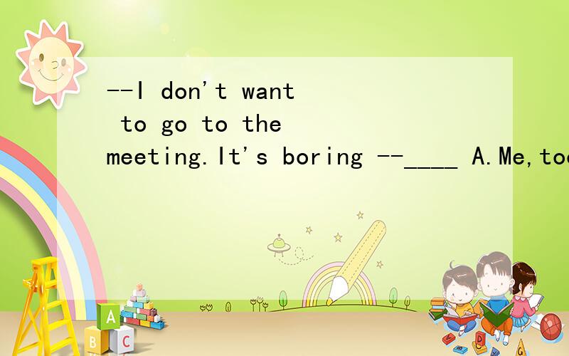 --I don't want to go to the meeting.It's boring --____ A.Me,too B.Me neither C.Me,well D.So do I