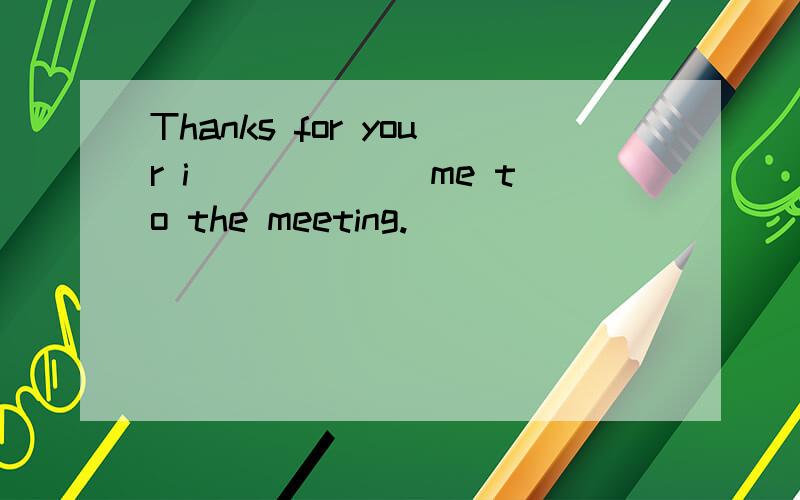 Thanks for your i______ me to the meeting.