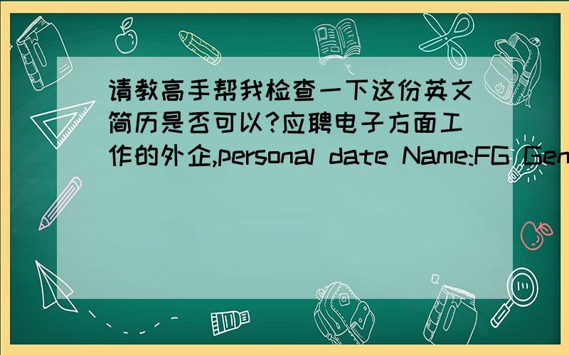 请教高手帮我检查一下这份英文简历是否可以?应聘电子方面工作的外企,personal date Name:FG Gender:Male Birthdate:Feb.1982 Height:172mmMobile:139x-xxx-xxx E-mail:xxxxx@yahoo.com.cnMajor:The electrical engineering automationAd