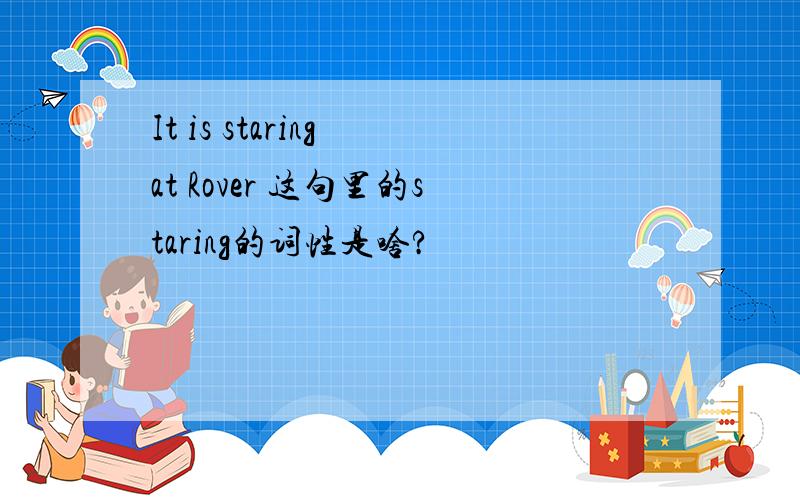 It is staring at Rover 这句里的staring的词性是啥?