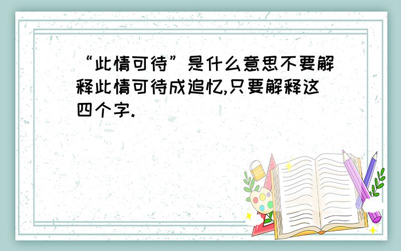 “此情可待”是什么意思不要解释此情可待成追忆,只要解释这四个字.