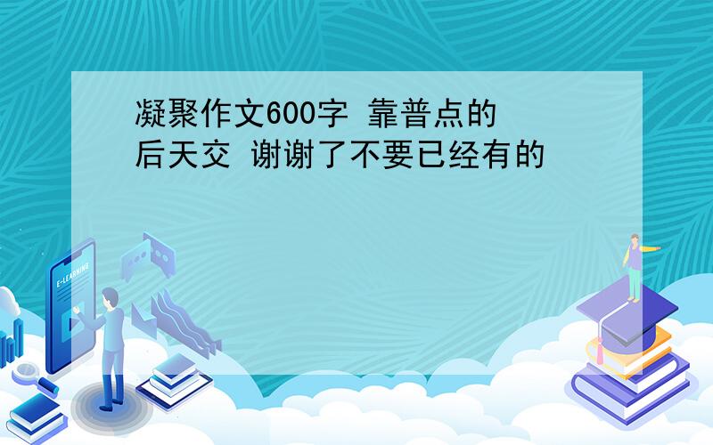 凝聚作文600字 靠普点的 后天交 谢谢了不要已经有的