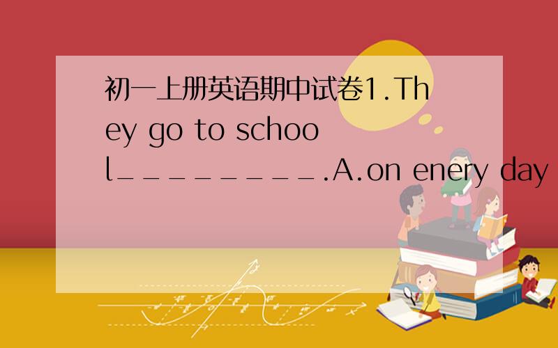 初一上册英语期中试卷1.They go to school________.A.on enery day B.a week five days C.on Monday to Friday D.five days a week2.Come and _______(have)some fish and rice,please.