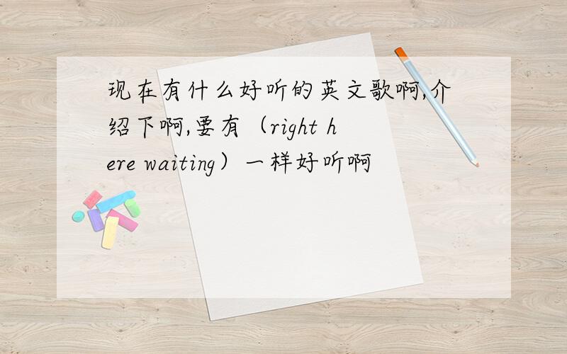 现在有什么好听的英文歌啊,介绍下啊,要有（right here waiting）一样好听啊