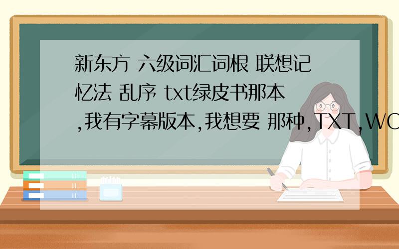 新东方 六级词汇词根 联想记忆法 乱序 txt绿皮书那本,我有字幕版本,我想要 那种,TXT,WORD都行.