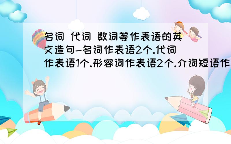 名词 代词 数词等作表语的英文造句-名词作表语2个.代词作表语1个.形容词作表语2个.介词短语作表语2个.词组作表语1个.动词不定式作表语2个.-ing形式作表语2个.过去分词作表语2个.从句作表