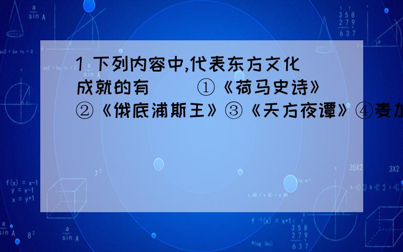 1 下列内容中,代表东方文化成就的有（ ）①《荷马史诗》②《俄底浦斯王》③《天方夜谭》④麦加大清真寺⑤巴黎圣母院A①②③④ B②③④⑤ C①③④ D③④促使欧洲人开辟新航路的根本原