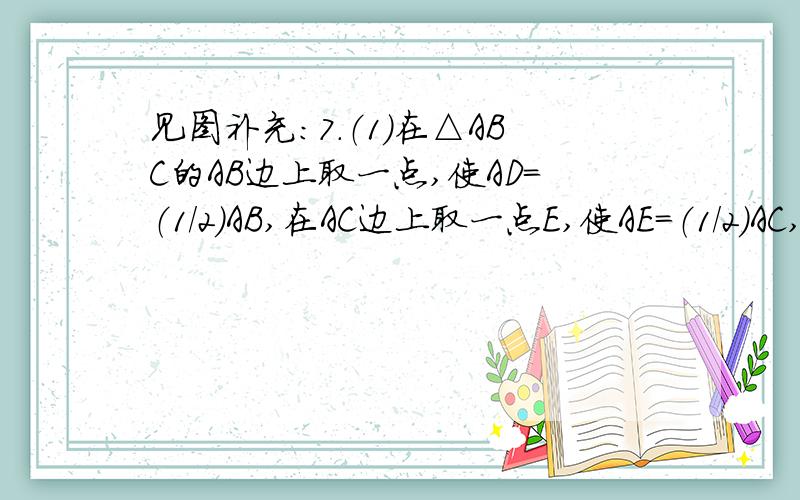 见图补充：7.（1）在△ABC的AB边上取一点,使AD=（1/2）AB,在AC边上取一点E,使AE=（1/2）AC,那么△ADE与△ABC是否相似?为什么?