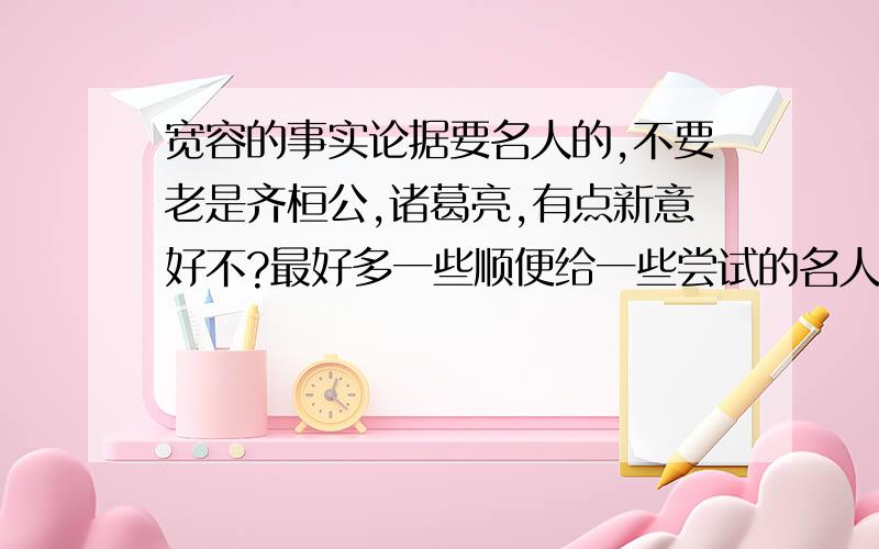 宽容的事实论据要名人的,不要老是齐桓公,诸葛亮,有点新意好不?最好多一些顺便给一些尝试的名人名言和事实论据,一定要有新意!