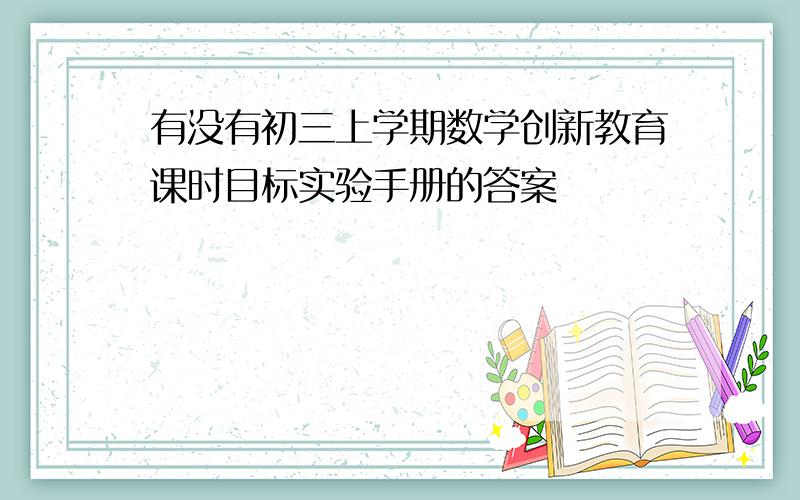 有没有初三上学期数学创新教育课时目标实验手册的答案