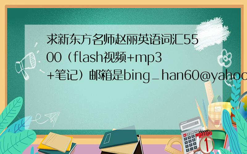 求新东方名师赵丽英语词汇5500（flash视频+mp3+笔记）邮箱是bing_han60@yahoo.com.cn