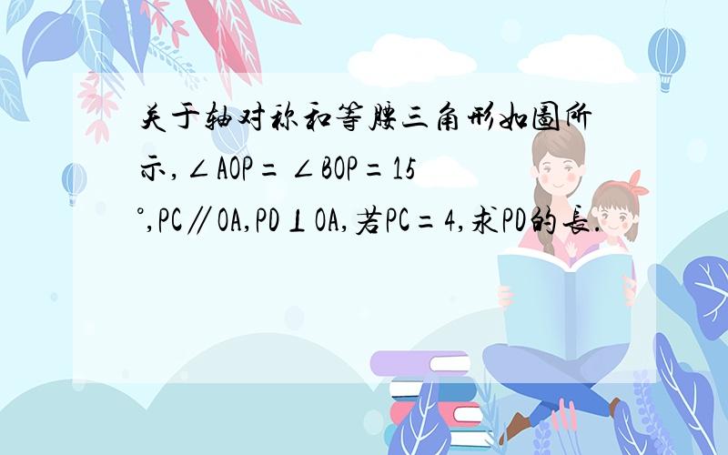 关于轴对称和等腰三角形如图所示,∠AOP=∠BOP=15°,PC∥OA,PD⊥OA,若PC=4,求PD的长.