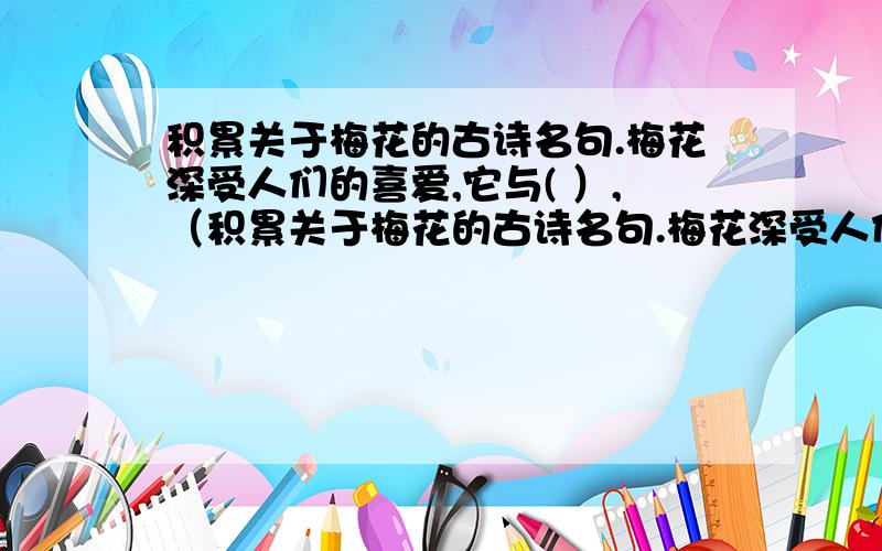 积累关于梅花的古诗名句.梅花深受人们的喜爱,它与( ）,（积累关于梅花的古诗名句.梅花深受人们的喜爱,它与( ）,（ ）并称“岁寒三友“.它是文人墨客赞颂的对象,如王安石笔下的“遥知不