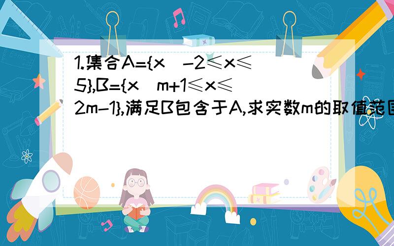 1.集合A={x|-2≤x≤5},B={x|m+1≤x≤2m-1},满足B包含于A,求实数m的取值范围2.已知集合A={x|x平方+x-6=0},集合N={t|at + t + 1=0},满足N真包含于M,求a所取的一切值3.若集合A={x|-2-2}A∩B={x|1