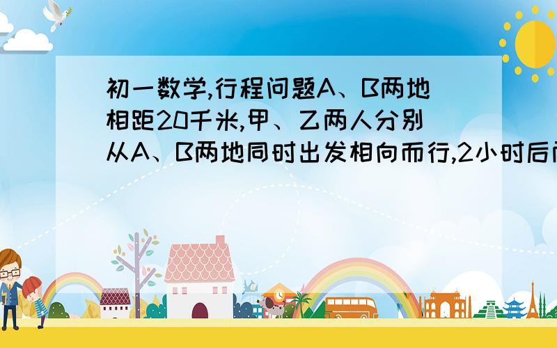 初一数学,行程问题A、B两地相距20千米,甲、乙两人分别从A、B两地同时出发相向而行,2小时后两人在途中相遇,相遇后甲立即返回A地,乙仍向A地前进,待甲回到A地时,乙离A地还有2千米,求二人的