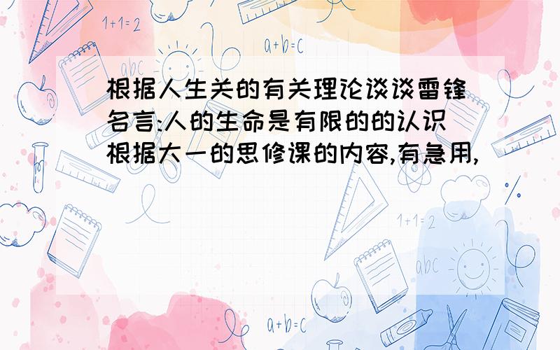 根据人生关的有关理论谈谈雷锋名言:人的生命是有限的的认识根据大一的思修课的内容,有急用,