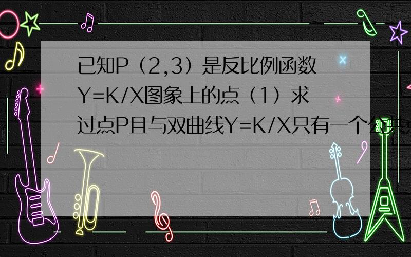 已知P（2,3）是反比例函数Y=K/X图象上的点（1）求过点P且与双曲线Y=K/X只有一个公共点的直线的解析式（2）Q是双曲线Y=K/X在第三象限这一分支上的东佃,过点Q作直线使其与双曲线Y=K/X只有一个