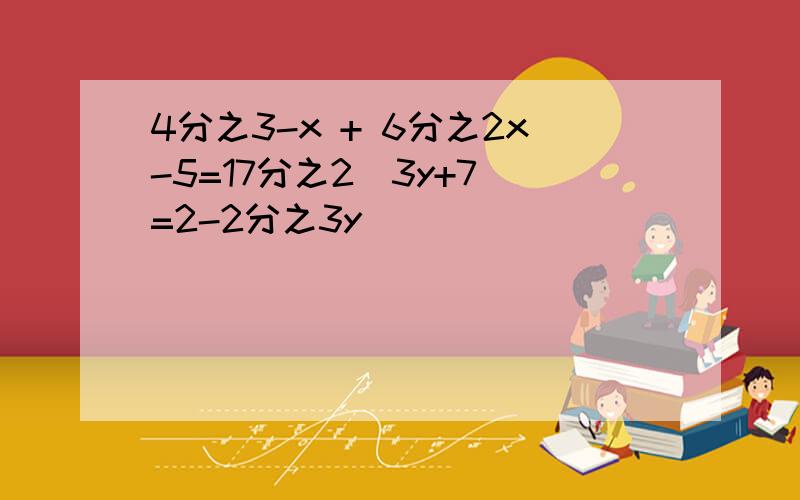 4分之3-x + 6分之2x-5=17分之2（3y+7）=2-2分之3y