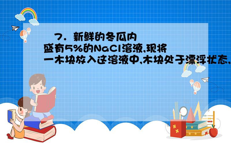  7．新鲜的冬瓜内盛有5%的NaCl溶液,现将一木块放入这溶液中,木块处于漂浮状态,木块露出水面部分高h（如图所示）,问过一天后的h值与原来相比（不考虑水的蒸发现象）：（   