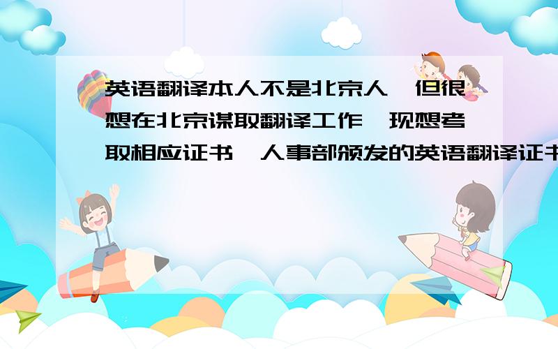 英语翻译本人不是北京人,但很想在北京谋取翻译工作,现想考取相应证书,人事部颁发的英语翻译证书三级在北京要想找翻译工作可以吗,还是要更高的?希望知情的高人,