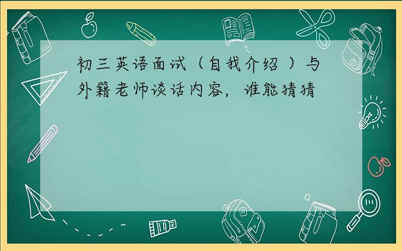 初三英语面试（自我介绍 ）与外籍老师谈话内容，谁能猜猜