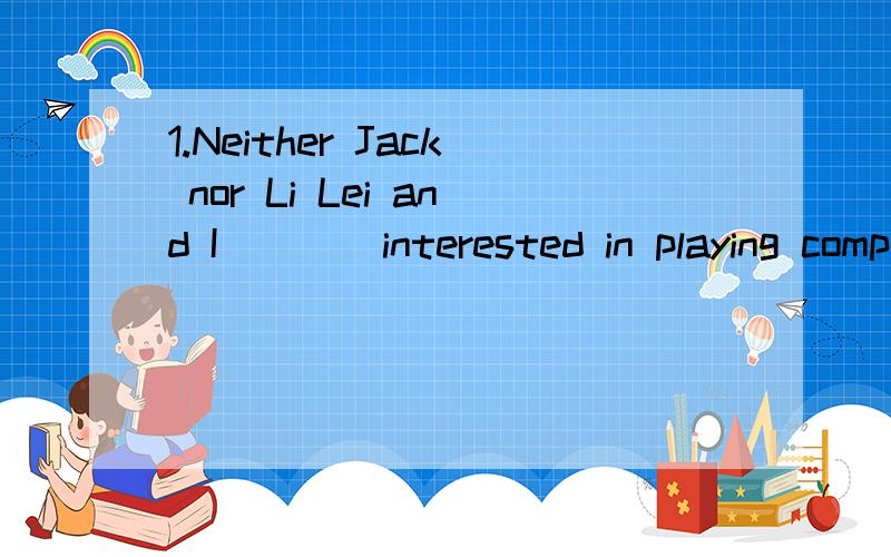 1.Neither Jack nor Li Lei and I____interested in playing computer games.A.am B.is C.are D.was2.The teacher and writer______doing morning exercises this time yesterdy.A.is B.was C.are D.were3.Everyone except Tom and David_____there wehen the meeting b