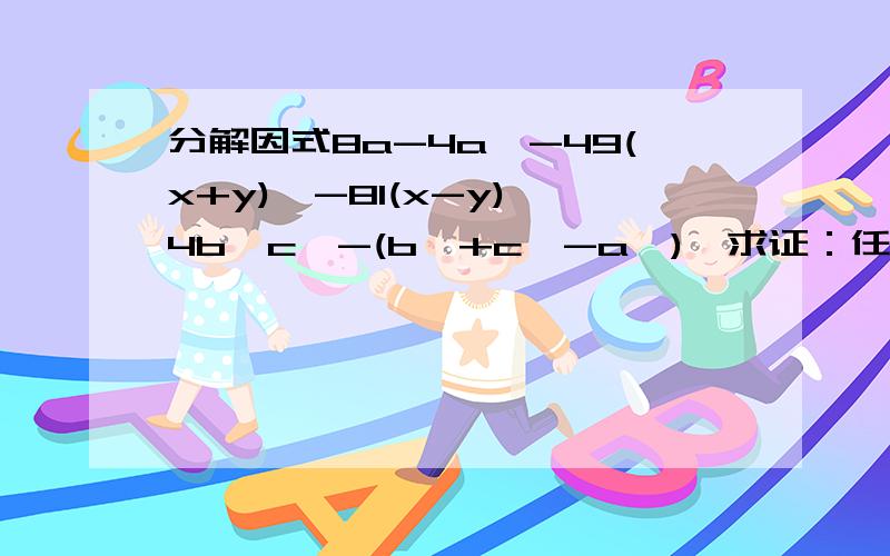 分解因式8a-4a^-49(x+y)^-81(x-y)^4b^c^-(b^+c^-a^)^求证：任意两个奇数的平方差是8的倍数、