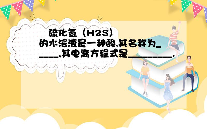  硫化氢（H2S）的水溶液是一种酸,其名称为_____,其电离方程式是_________.