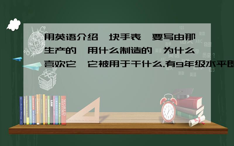 用英语介绍一块手表,要写由那生产的,用什么制造的,为什么喜欢它,它被用于干什么.有9年级水平即可