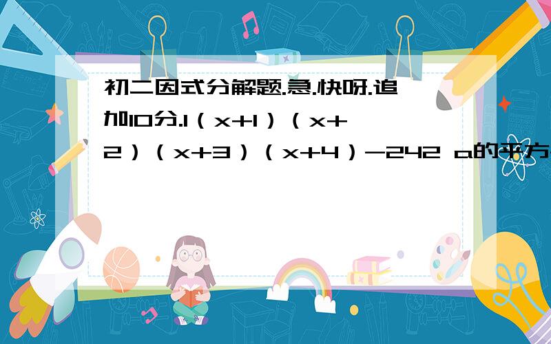 初二因式分解题.急.快呀.追加10分.1（x+1）（x+2）（x+3）（x+4）-242 a的平方-b的平方-2bc-c的平方3（x-y）的三次方+4y-4x4 已知a+b=二分之三,ab=1.化简（a-2）（b-2）的结果是?5（负的根号3）的平方-2