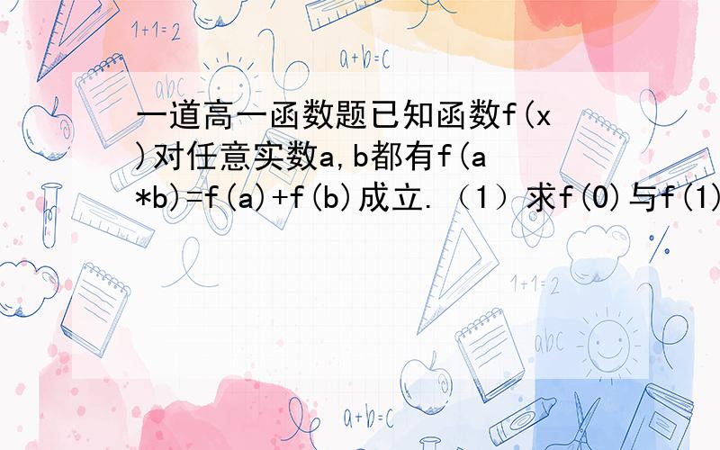 一道高一函数题已知函数f(x)对任意实数a,b都有f(a*b)=f(a)+f(b)成立.（1）求f(0)与f(1)的值.（2）若f(2)=p,f(3)=p(p.q均为常数）,求f(36)的值.要解析.