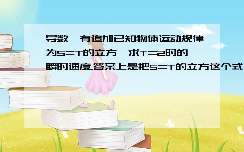 导数,有追加已知物体运动规律为S=T的立方,求T=2时的瞬时速度.答案上是把S=T的立方这个式子求导,再把2带入,为何?