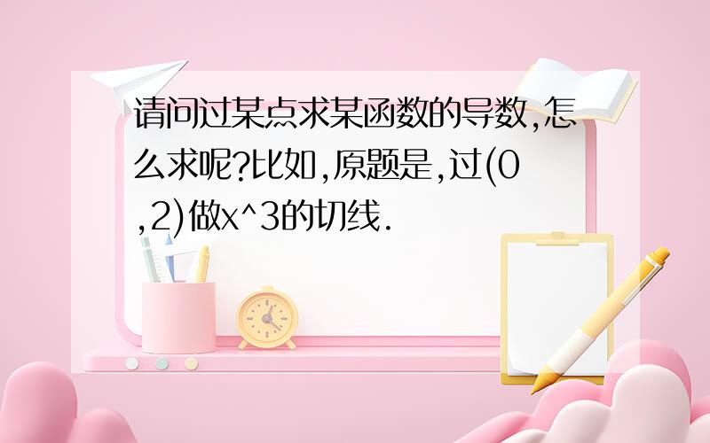 请问过某点求某函数的导数,怎么求呢?比如,原题是,过(0,2)做x^3的切线.