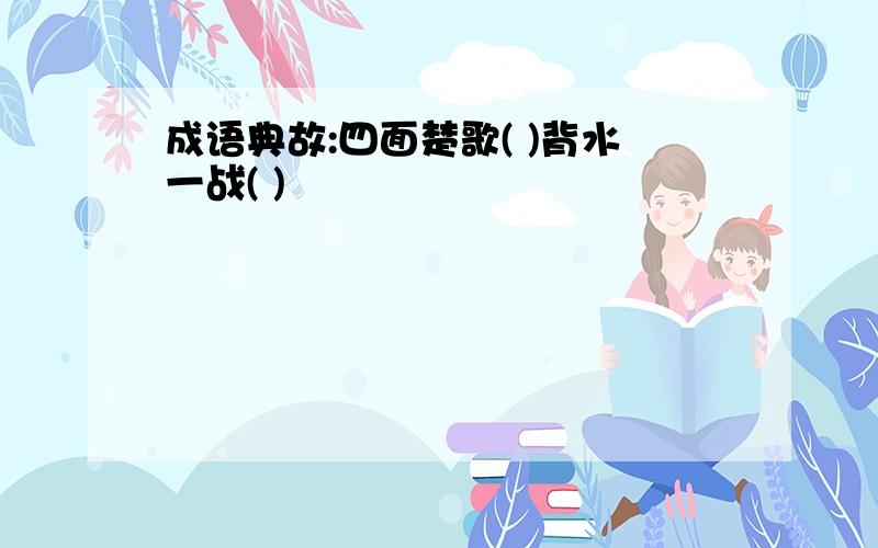 成语典故:四面楚歌( )背水一战( )