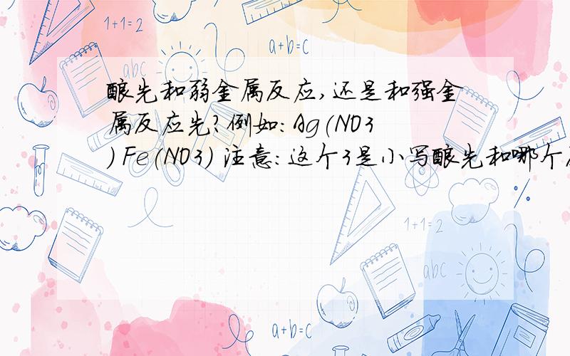 酸先和弱金属反应,还是和强金属反应先?例如：Ag(NO3) Fe(NO3) 注意：这个3是小写酸先和哪个反应先呢?为什么?为什么呢？