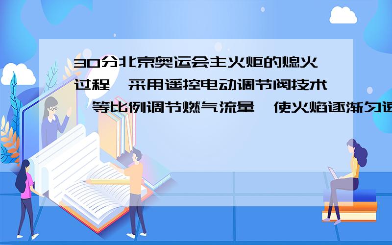 30分北京奥运会主火炬的熄火过程,采用遥控电动调节阀技术,等比例调节燃气流量,使火焰逐渐匀速降低直至全部熄灭.主火炬熄火过程所依据的灭火原理是：A.使燃烧物与氧气隔绝B.撤离燃烧物