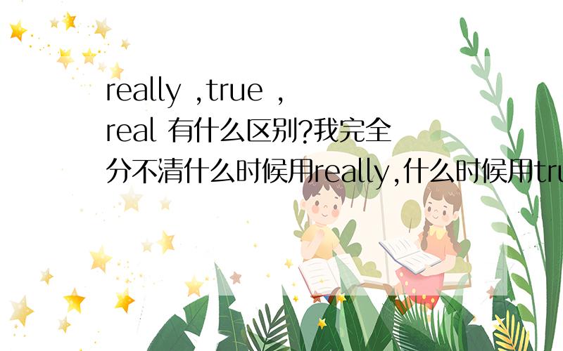 really ,true ,real 有什么区别?我完全分不清什么时候用really,什么时候用true,什么时候用real?