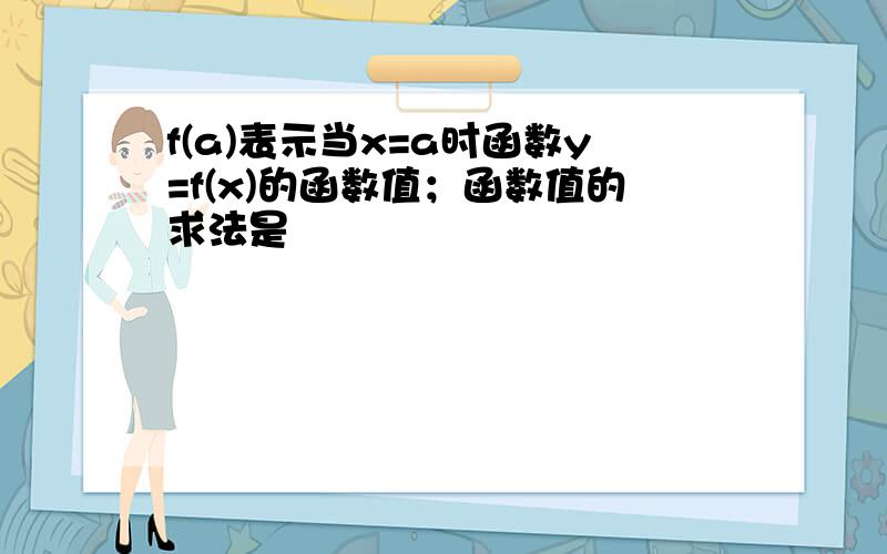 f(a)表示当x=a时函数y=f(x)的函数值；函数值的求法是