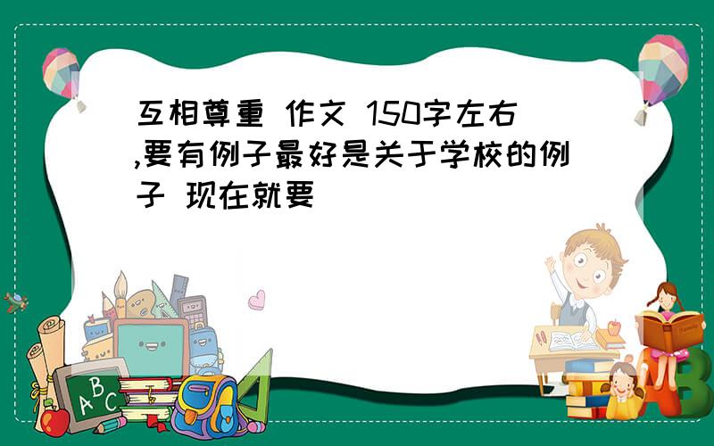 互相尊重 作文 150字左右,要有例子最好是关于学校的例子 现在就要