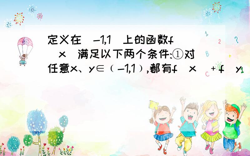 定义在（-1,1）上的函数f(x)满足以下两个条件:①对任意x、y∈﹙-1,1﹚,都有f(x)﹢f(y)﹦f(﹙x+y﹚／﹙1+xy﹚);②当x∈﹙-1,1﹚时,f﹙x﹚＞0.回答下列问题：⑴判断f﹙x﹚在﹙-1,1﹚上的奇偶性,并说明