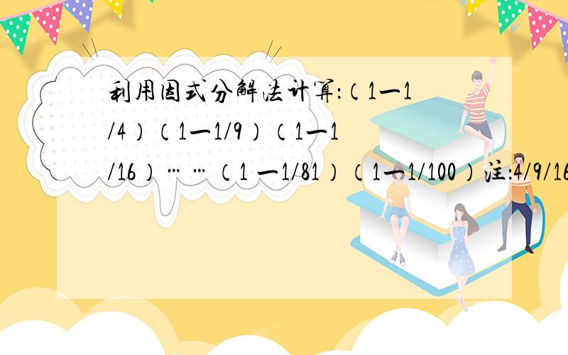 利用因式分解法计算：（1一1/4）（1一1/9）（1一1/16）……（1 一1/81）（1一1/100）注：4/9/16/81/100是2/3/4/9/10的平方型式,因为打不出就这样写了,