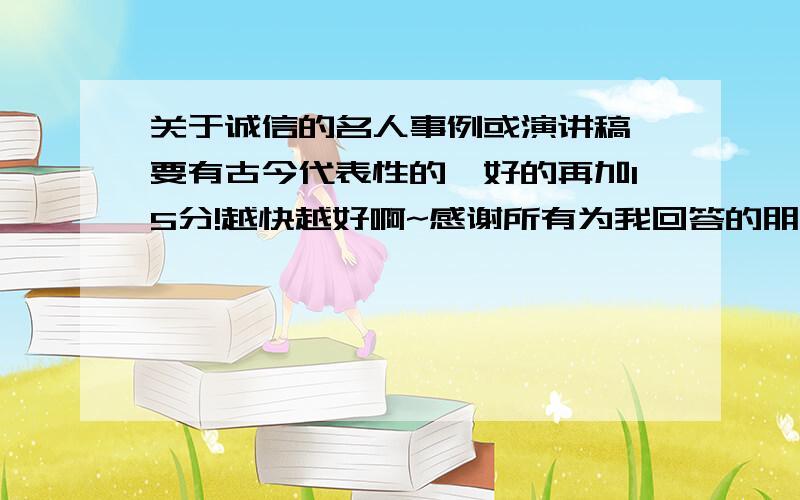 关于诚信的名人事例或演讲稿,要有古今代表性的,好的再加15分!越快越好啊~感谢所有为我回答的朋友（不包括滥竽充数的）,