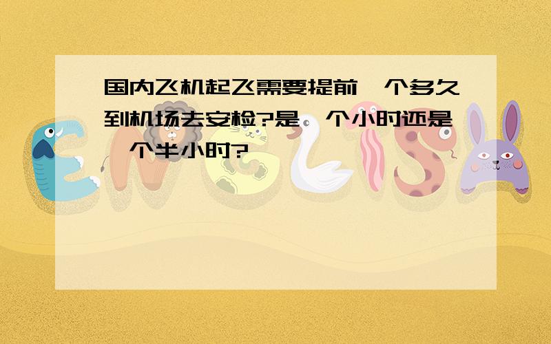 国内飞机起飞需要提前一个多久到机场去安检?是一个小时还是一个半小时?