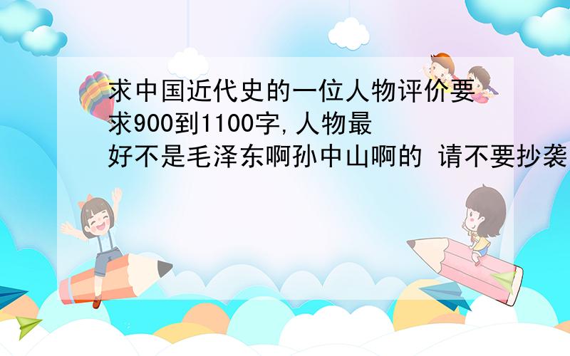 求中国近代史的一位人物评价要求900到1100字,人物最好不是毛泽东啊孙中山啊的 请不要抄袭!不要复制!两天内搞定